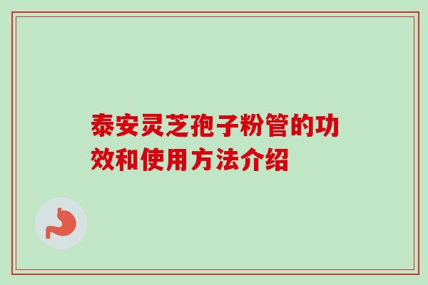 泰安灵芝孢子粉管的功效和使用方法介绍
