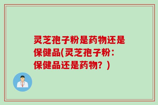 灵芝孢子粉是药物还是保健品(灵芝孢子粉：保健品还是药物？)