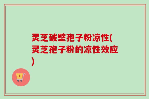 灵芝破壁孢子粉凉性(灵芝孢子粉的凉性效应)
