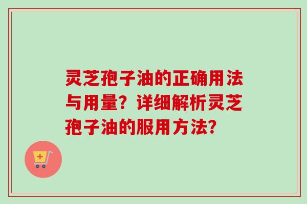 灵芝孢子油的正确用法与用量？详细解析灵芝孢子油的服用方法？