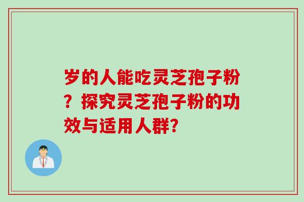 岁的人能吃灵芝孢子粉？探究灵芝孢子粉的功效与适用人群？