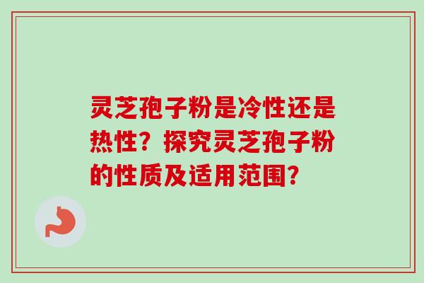 灵芝孢子粉是冷性还是热性？探究灵芝孢子粉的性质及适用范围？