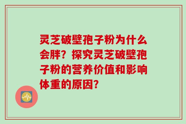 灵芝破壁孢子粉为什么会胖？探究灵芝破壁孢子粉的营养价值和影响体重的原因？
