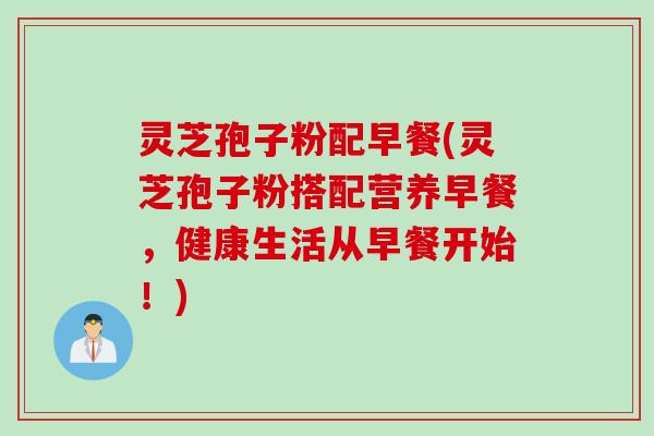 灵芝孢子粉配早餐(灵芝孢子粉搭配营养早餐，健康生活从早餐开始！)