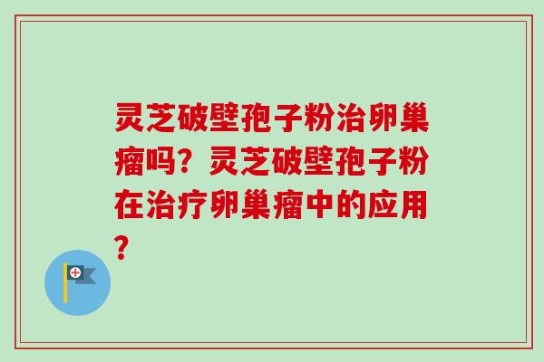 灵芝破壁孢子粉治卵巢瘤吗？灵芝破壁孢子粉在治疗卵巢瘤中的应用？