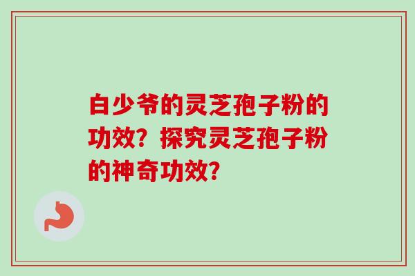 白少爷的灵芝孢子粉的功效？探究灵芝孢子粉的神奇功效？
