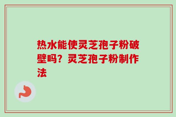 热水能使灵芝孢子粉破壁吗？灵芝孢子粉制作法