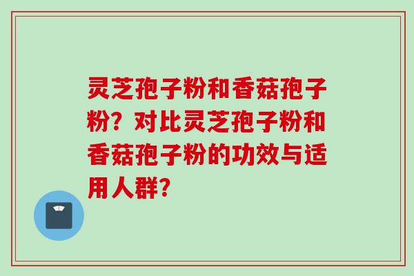 灵芝孢子粉和香菇孢子粉？对比灵芝孢子粉和香菇孢子粉的功效与适用人群？