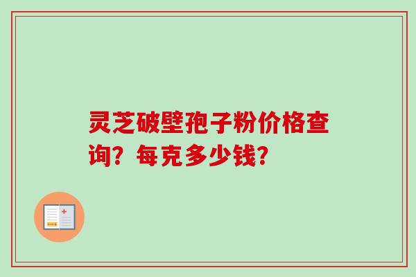 灵芝破壁孢子粉价格查询？每克多少钱？