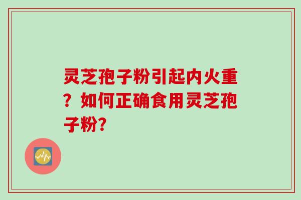 灵芝孢子粉引起内火重？如何正确食用灵芝孢子粉？