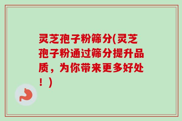 灵芝孢子粉筛分(灵芝孢子粉通过筛分提升品质，为你带来更多好处！)