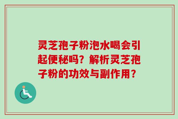 灵芝孢子粉泡水喝会引起便秘吗？解析灵芝孢子粉的功效与副作用？