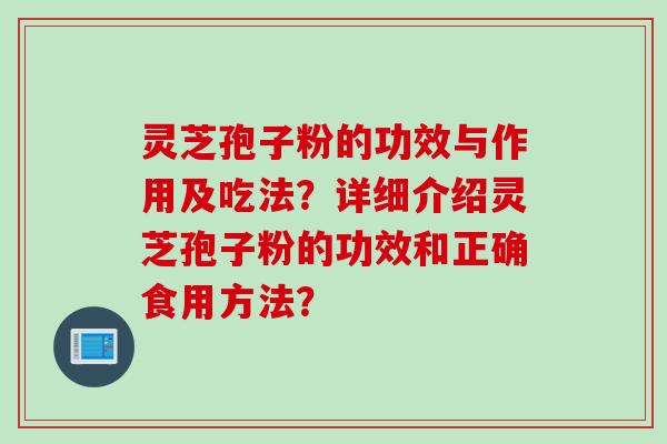 灵芝孢子粉的功效与作用及吃法？详细介绍灵芝孢子粉的功效和正确食用方法？