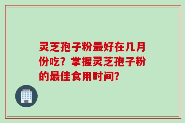 灵芝孢子粉最好在几月份吃？掌握灵芝孢子粉的最佳食用时间？