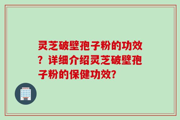 灵芝破壁孢子粉的功效？详细介绍灵芝破壁孢子粉的保健功效？