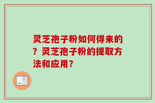 灵芝孢子粉如何得来的？灵芝孢子粉的提取方法和应用？