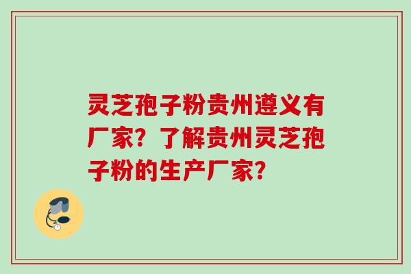 灵芝孢子粉贵州遵义有厂家？了解贵州灵芝孢子粉的生产厂家？
