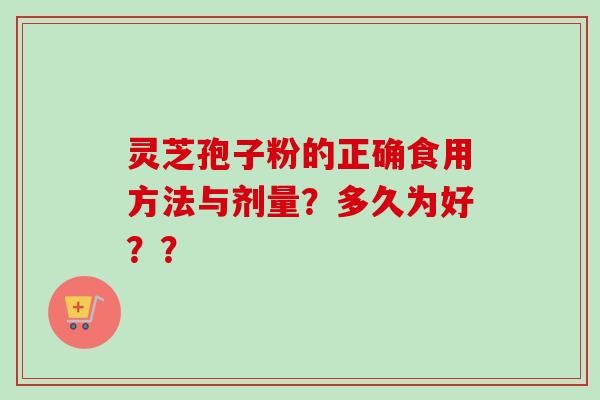 灵芝孢子粉的正确食用方法与剂量？多久为好？？