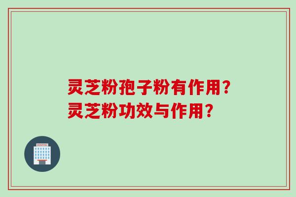 灵芝粉孢子粉有作用？灵芝粉功效与作用？