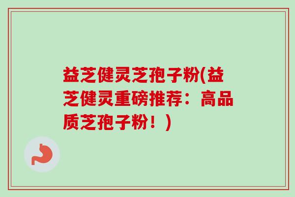 益芝健灵芝孢子粉(益芝健灵重磅推荐：高品质芝孢子粉！)
