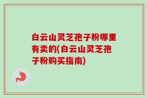 白云山灵芝孢子粉哪里有卖的(白云山灵芝孢子粉购买指南)