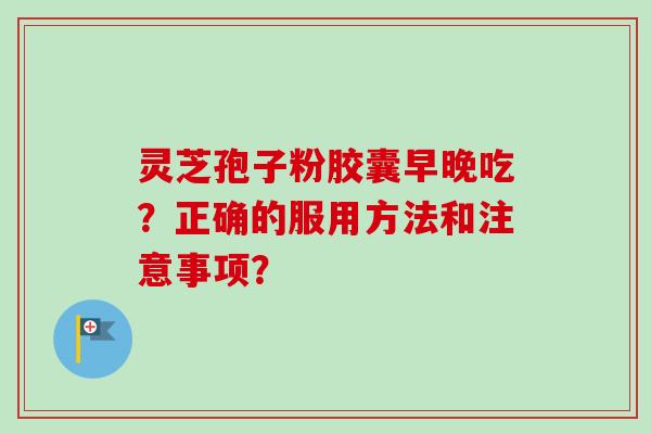 灵芝孢子粉胶囊早晚吃？正确的服用方法和注意事项？