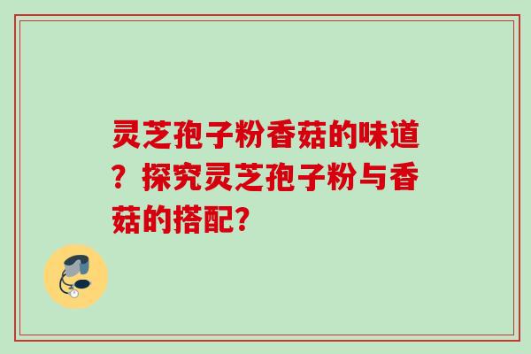 灵芝孢子粉香菇的味道?探究灵芝孢子粉与香菇的搭配? 灵芝孢子粉香菇的味道?探究灵芝孢子粉与香菇的搭配?