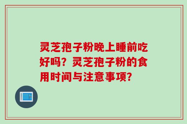 灵芝孢子粉晚上睡前吃好吗？灵芝孢子粉的食用时间与注意事项？