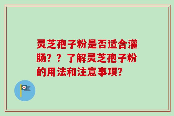 灵芝孢子粉是否适合灌肠？？了解灵芝孢子粉的用法和注意事项？