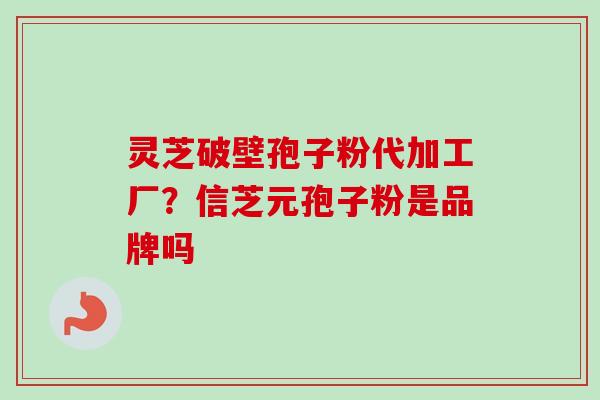 灵芝破壁孢子粉代加工厂？信芝元孢子粉是品牌吗