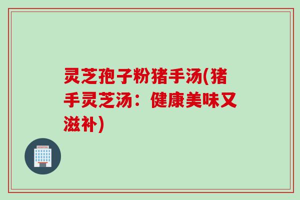灵芝孢子粉猪手汤(猪手灵芝汤：健康美味又滋补)
