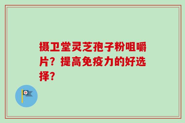 摄卫堂灵芝孢子粉咀嚼片？提高免疫力的好选择？