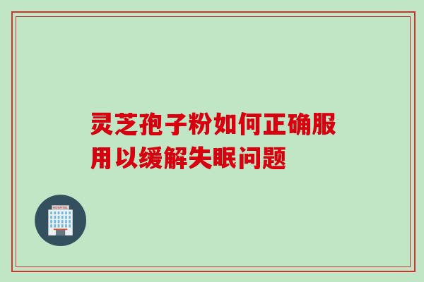 灵芝孢子粉如何正确服用以缓解问题