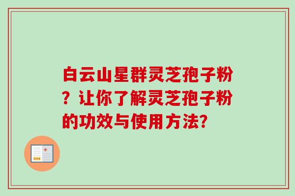 白云山星群灵芝孢子粉？让你了解灵芝孢子粉的功效与使用方法？
