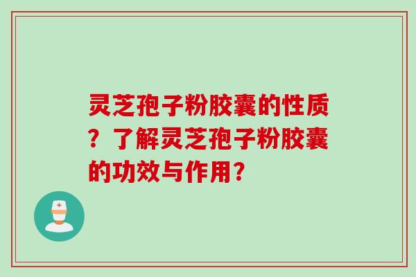 灵芝孢子粉胶囊的性质？了解灵芝孢子粉胶囊的功效与作用？