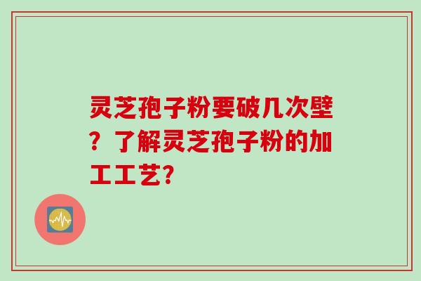 灵芝孢子粉要破几次壁？了解灵芝孢子粉的加工工艺？