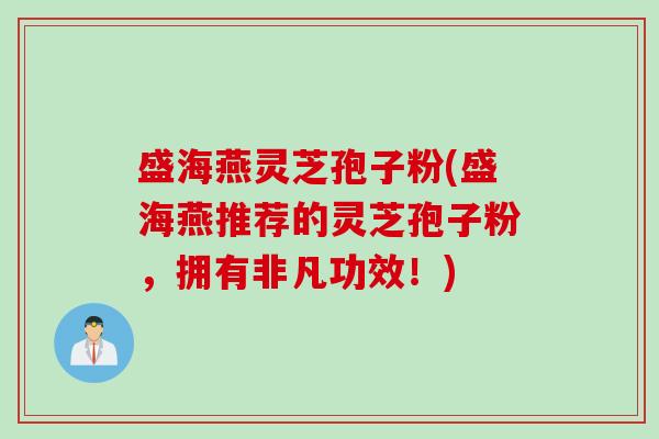 盛海燕灵芝孢子粉(盛海燕推荐的灵芝孢子粉，拥有非凡功效！)