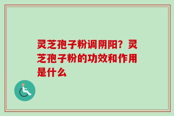 灵芝孢子粉调阴阳？灵芝孢子粉的功效和作用是什么