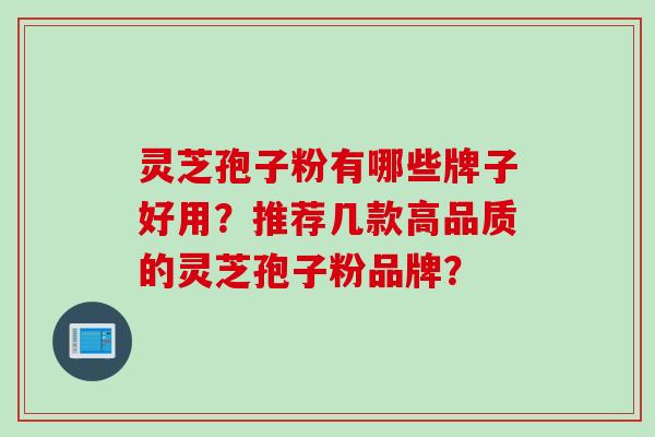灵芝孢子粉有哪些牌子好用？推荐几款高品质的灵芝孢子粉品牌？