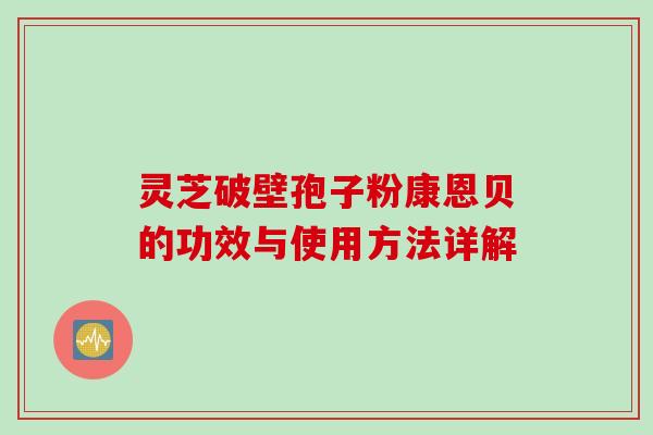 灵芝破壁孢子粉康恩贝的功效与使用方法详解