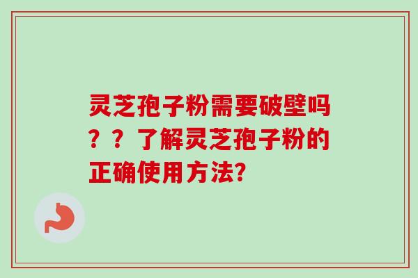 灵芝孢子粉需要破壁吗??了解灵芝孢子粉的正确使用方法? 灵芝孢子粉需要破壁吗??了解灵芝孢子粉的正确使用方法?