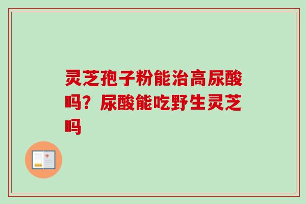灵芝孢子粉能治高尿酸吗？尿酸能吃野生灵芝吗