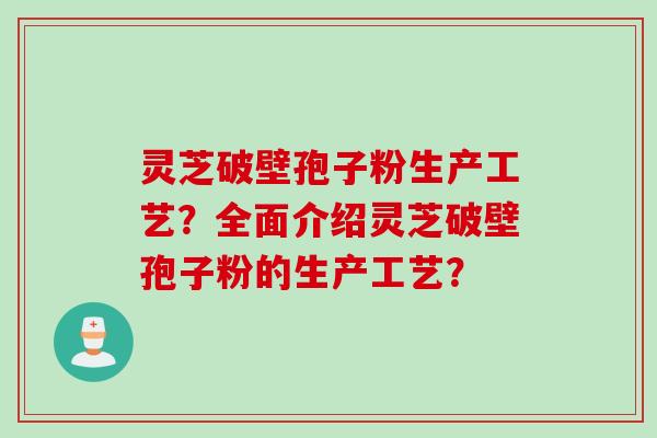 灵芝破壁孢子粉生产工艺？全面介绍灵芝破壁孢子粉的生产工艺？