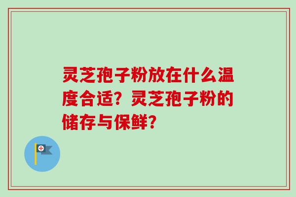 灵芝孢子粉放在什么温度合适？灵芝孢子粉的储存与保鲜？
