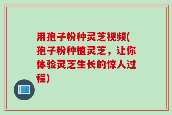 用孢子粉种灵芝视频(孢子粉种植灵芝，让你体验灵芝生长的惊人过程)