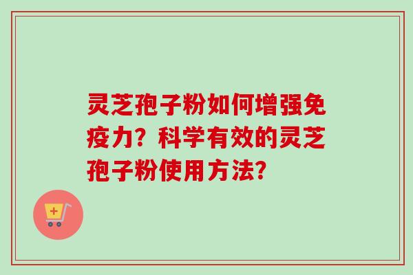 灵芝孢子粉如何增强免疫力?科学有效的灵芝孢子粉使用方法? 灵芝孢子粉如何增强免疫力?科学有效的灵芝孢子粉使用方法?
