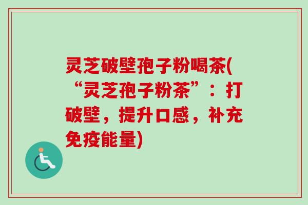 灵芝破壁孢子粉喝茶(“灵芝孢子粉茶”：打破壁，提升口感，补充免疫能量)