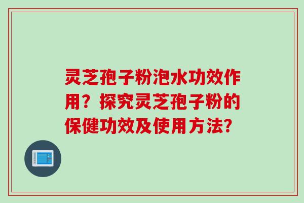灵芝孢子粉泡水功效作用？探究灵芝孢子粉的保健功效及使用方法？