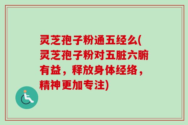 灵芝孢子粉通五经么(灵芝孢子粉对五脏六腑有益，释放身体经络，精神更加专注)