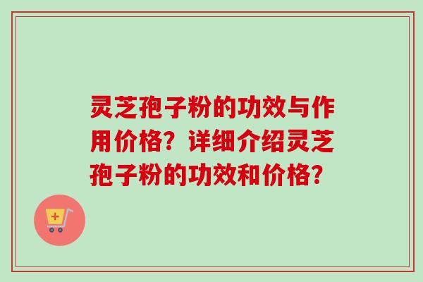 灵芝孢子粉的功效与作用价格？详细介绍灵芝孢子粉的功效和价格？